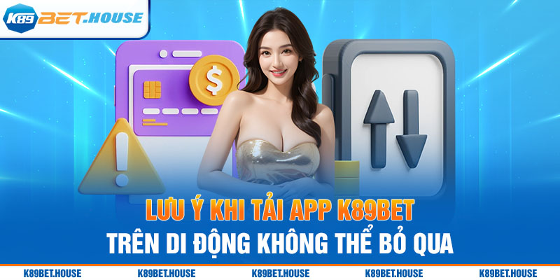 Lưu ý khi tải app K89bet trên di động không thể bỏ qua