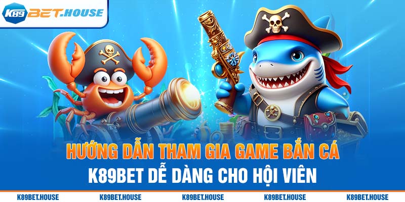 Hướng dẫn tham gia game bắn cá K89bet dễ dàng cho hội viên